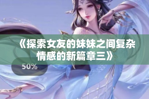 《探索女友的妹妹之间复杂情感的新篇章三》