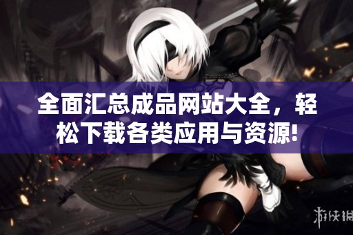 全面汇总成品网站大全，轻松下载各类应用与资源!
