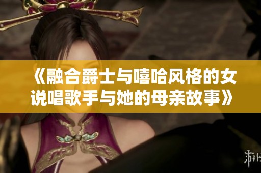 《融合爵士与嘻哈风格的女说唱歌手与她的母亲故事》