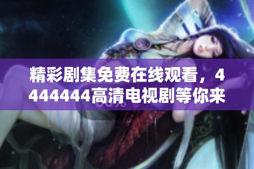 精彩剧集免费在线观看，4444444高清电视剧等你来追剧！