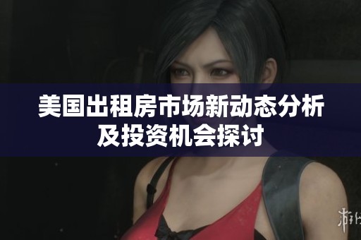 美国出租房市场新动态分析及投资机会探讨