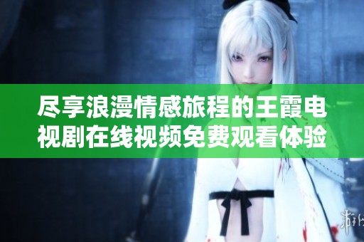 尽享浪漫情感旅程的王霞电视剧在线视频免费观看体验