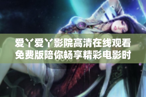 爱丫爱丫影院高清在线观看免费版陪你畅享精彩电影时光