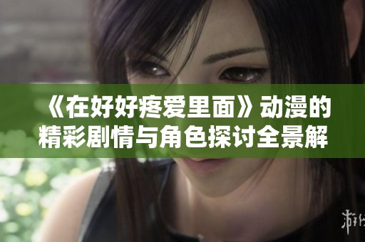 《在好好疼爱里面》动漫的精彩剧情与角色探讨全景解析与观看指南