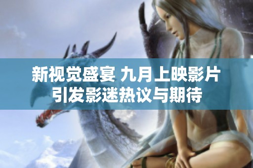 新视觉盛宴 九月上映影片引发影迷热议与期待