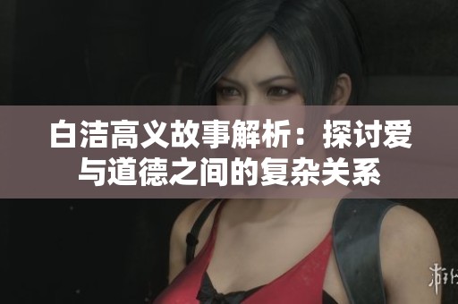 白洁高义故事解析：探讨爱与道德之间的复杂关系