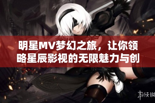 明星MV梦幻之旅，让你领略星辰影视的无限魅力与创意