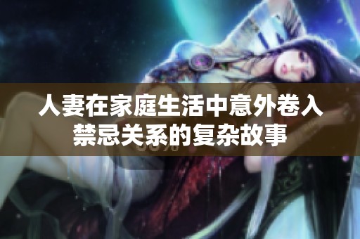 人妻在家庭生活中意外卷入禁忌关系的复杂故事