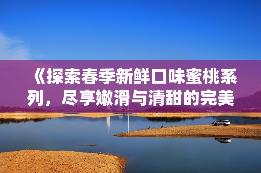 《探索春季新鲜口味蜜桃系列，尽享嫩滑与清甜的完美结合》