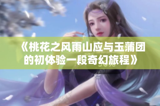 《桃花之风雨山应与玉蒲团的初体验一段奇幻旅程》