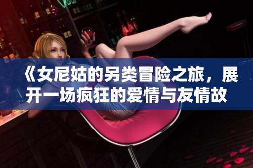 《女尼姑的另类冒险之旅，展开一场疯狂的爱情与友情故事》