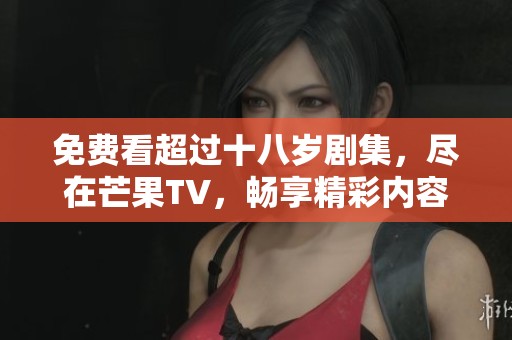免费看超过十八岁剧集，尽在芒果TV，畅享精彩内容！