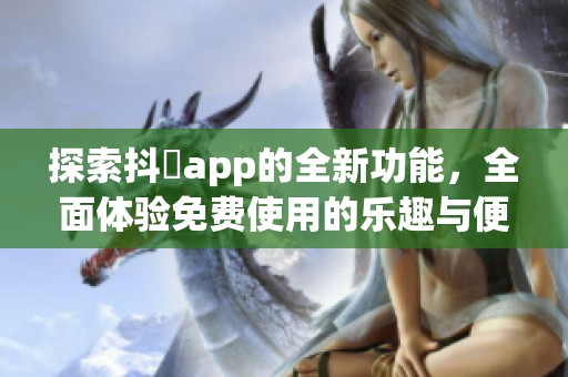 探索抖抈app的全新功能，全面体验免费使用的乐趣与便捷