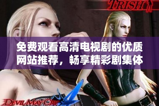 免费观看高清电视剧的优质网站推荐，畅享精彩剧集体验