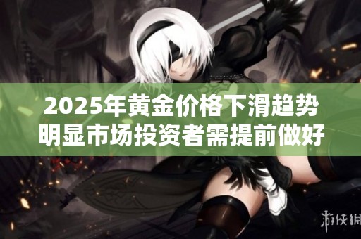 2025年黄金价格下滑趋势明显市场投资者需提前做好应对准备