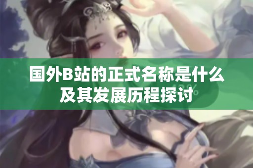 国外B站的正式名称是什么及其发展历程探讨