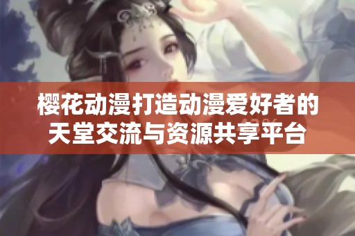 樱花动漫打造动漫爱好者的天堂交流与资源共享平台