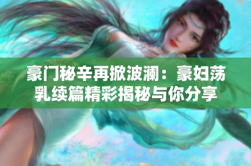 豪门秘辛再掀波澜：豪妇荡乳续篇精彩揭秘与你分享