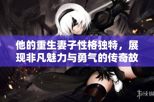他的重生妻子性格独特，展现非凡魅力与勇气的传奇故事