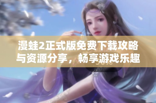 漫蛙2正式版免费下载攻略与资源分享，畅享游戏乐趣不收费