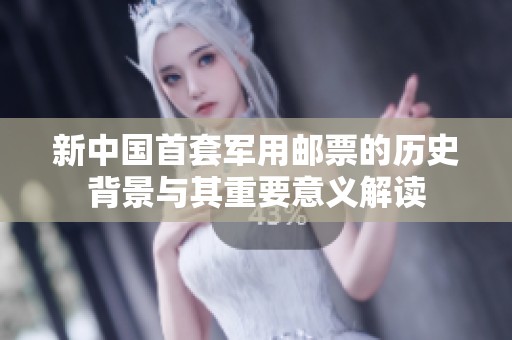 新中国首套军用邮票的历史背景与其重要意义解读