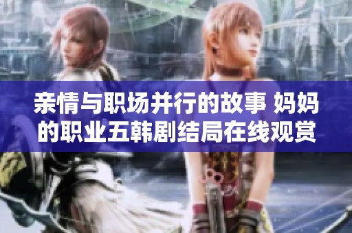 亲情与职场并行的故事 妈妈的职业五韩剧结局在线观赏指南