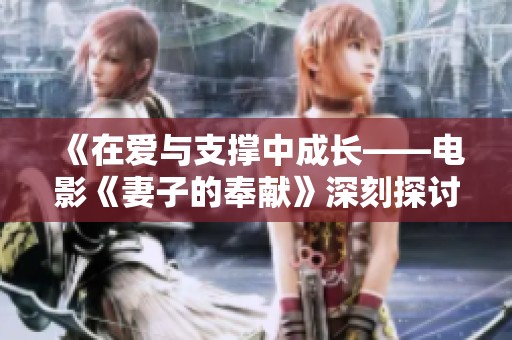 《在爱与支撑中成长——电影《妻子的奉献》深刻探讨家庭与牺牲》