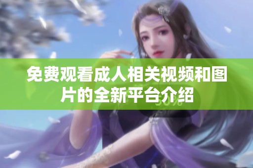 免费观看成人相关视频和图片的全新平台介绍