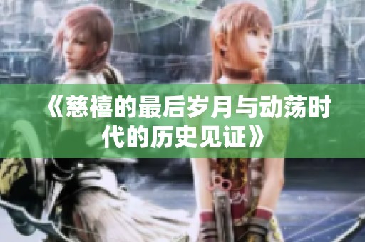 《慈禧的最后岁月与动荡时代的历史见证》