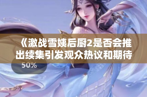 《激战雪姨后厨2是否会推出续集引发观众热议和期待》