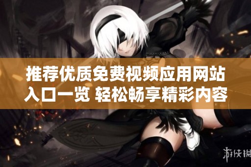 推荐优质免费视频应用网站入口一览 轻松畅享精彩内容