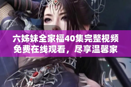 六姊妹全家福40集完整视频免费在线观看，尽享温馨家庭故事