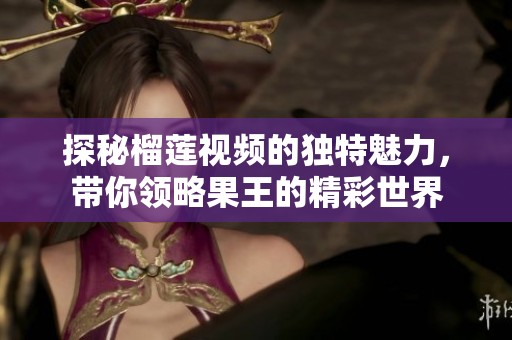 探秘榴莲视频的独特魅力，带你领略果王的精彩世界