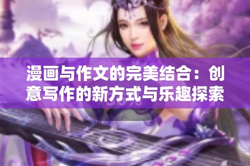漫画与作文的完美结合：创意写作的新方式与乐趣探索