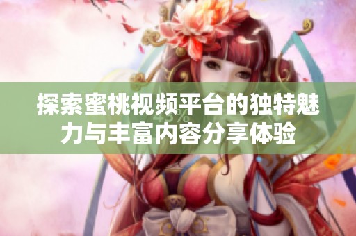 探索蜜桃视频平台的独特魅力与丰富内容分享体验
