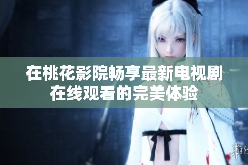 在桃花影院畅享最新电视剧在线观看的完美体验