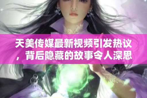 天美传媒最新视频引发热议，背后隐藏的故事令人深思