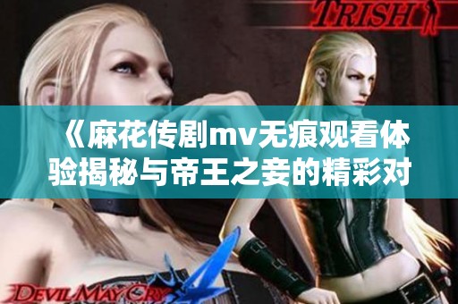 《麻花传剧mv无痕观看体验揭秘与帝王之妾的精彩对比分析》