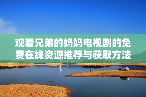 观看兄弟的妈妈电视剧的免费在线资源推荐与获取方法