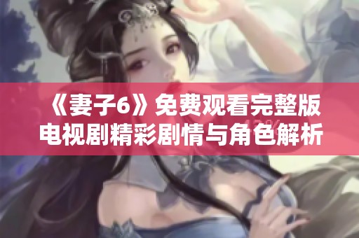 《妻子6》免费观看完整版电视剧精彩剧情与角色解析分享