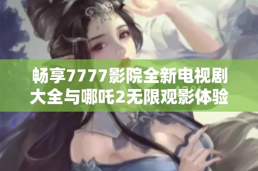 畅享7777影院全新电视剧大全与哪吒2无限观影体验
