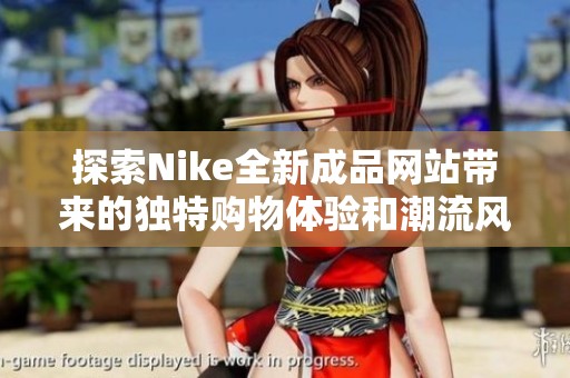 探索Nike全新成品网站带来的独特购物体验和潮流风尚
