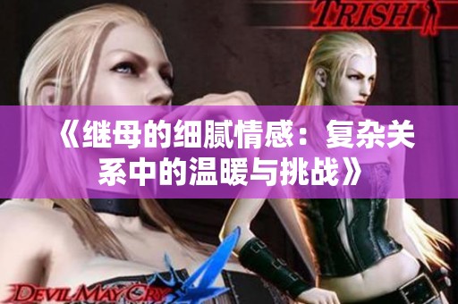 《继母的细腻情感：复杂关系中的温暖与挑战》