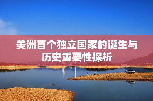 美洲首个独立国家的诞生与历史重要性探析