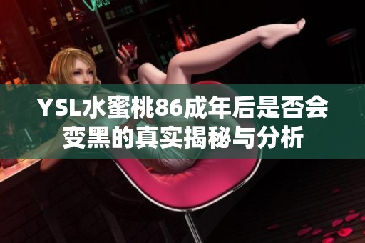 YSL水蜜桃86成年后是否会变黑的真实揭秘与分析