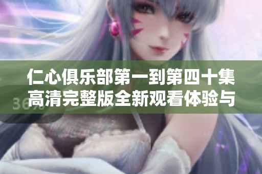 仁心俱乐部第一到第四十集高清完整版全新观看体验与分享