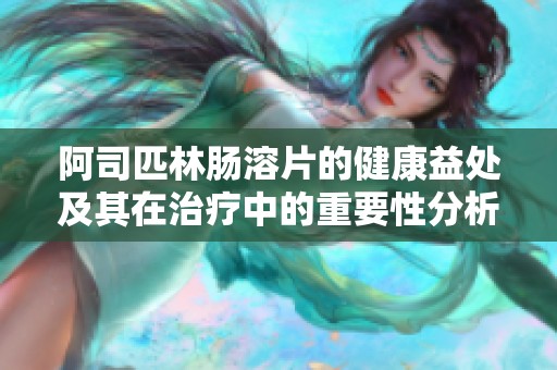 阿司匹林肠溶片的健康益处及其在治疗中的重要性分析