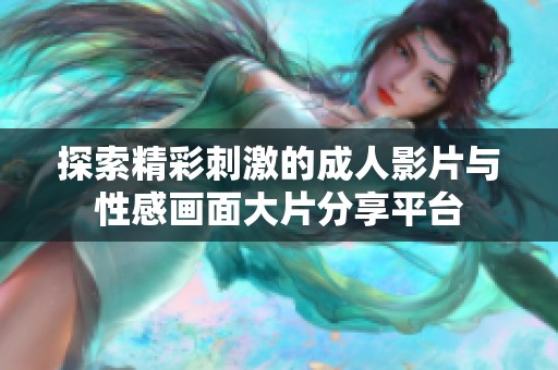 探索精彩刺激的成人影片与性感画面大片分享平台