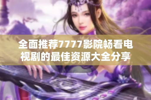 全面推荐7777影院畅看电视剧的最佳资源大全分享