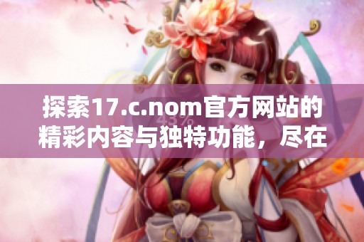 探索17.c.nom官方网站的精彩内容与独特功能，尽在此处揭晓